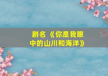 剧名 《你是我眼中的山川和海洋》